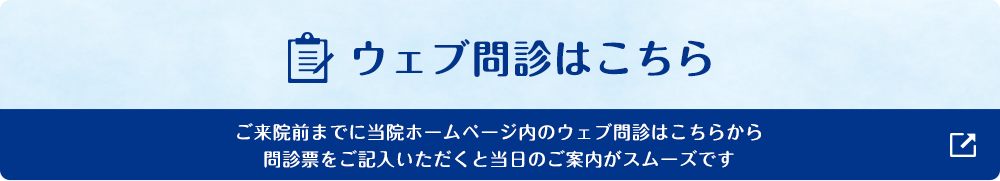 ウェブ問診はこちら ご来院前までに当院ホームページ内のウェブ問診はこちらから 問診票をご記入頂くと当日のご案内がスムーズです